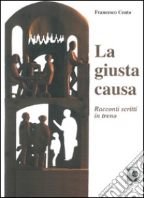 La giusta causa. Racconti scritti in treno libro di Cento Francesco