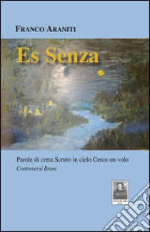 Es Senza. Parole di creta Scruto in cielo Cerco un volo libro di Araniti Franco