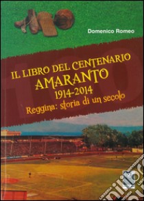 Il libro del centenario Amaranto 1914-2014. Reggina: storia di un secolo libro di Romeo Domenico