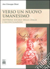 Verso un nuovo umanesimo. Dottrina sociale della Chiesa e riconciliazione libro di Dieni Giuseppe