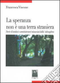 La speranza non è una terra straniera. Storie di sindaci e amministratori minacciati dalla 'ndrangheta libro di Viscone Francesca