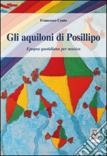 Gli aquiloni di Posillipo. Epopea quotidiana per musica libro di Cento Francesco