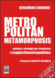 Metropolitan metamorphosis. Metodo e strategie per strutturare. #Reggiocittàmetropolitana libro di Cordova Beniamino