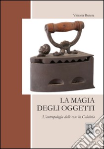 La magia degli oggetti. L'antropologia delle cose in Calabria libro di Butera Vittoria