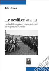 ... E neoliberalismo fu. Analisi della sconfitta dei minatori britannici per comprendere il presente libro di Dileo Felice