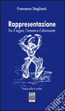 Rappresentazione. Tra il sogno, l'amore e il disincanto. Poesie edite e inedite libro di Staglianò Francesco