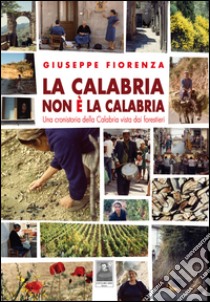 La Calabria non è la Calabria. Una cronistoria della Calabria vista dai forestieri libro di Fiorenza Giuseppe