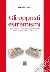 Gli opposti estremismi. Organizzazione e linea politica in Lotta continua e ne il Manifesto-Pdup (1969-1976) libro di Lenzi Antonio