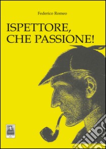 Ispettore, che passione! libro di Romeo Federico