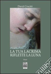 La tua lacrima riflette la luna libro di Crucitti David