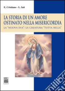 La storia di un amore ostinato nella misericordia. La «nuova Eva»: la creatura «tutta bella» libro di Cristiano Enzo; Iatì Lorenza