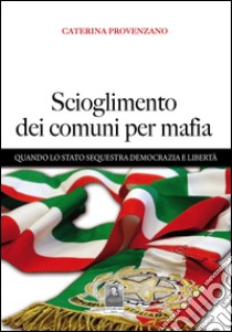 Scioglimento dei comuni per mafia. Quando lo Stato sequestra democrazia e libertà libro di Provenzano Caterina