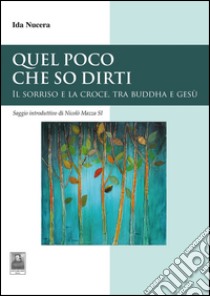 Quel poco che so dirti. Il sorriso e la croce, tra Buddha e Gesù libro di Nucera Ida