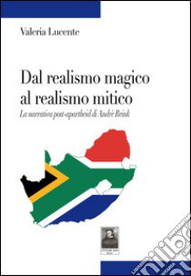 Dal realismo magico al realismo mitico. La narrativa post-apartheid di Andrè Brink libro di Lucente Valeria