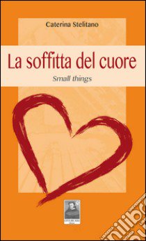 La soffitta del cuore. Small things libro di Stelitano Caterina