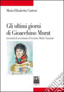 Gli ultimi giorni di Gioacchino Murat. Racconti da un testimone d'eccezione: Mattia Nunziante libro di Curtosi Maria Elisabetta