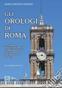 Gli orologi di Roma. La storia degli strumenti di misurazione del tempo dal Medioevo a oggi libro di Martini Maria Cristina