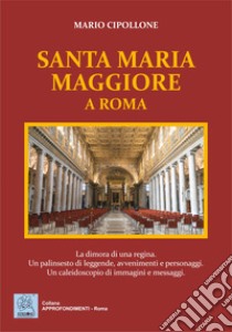 Santa Maria Maggiore a Roma. La dimora di una regina. Un palinsesto di leggende, avvenimenti e personaggi. Un caleidoscopio di immagini e messaggi. Ediz. illustrata libro di Cipollone Mario