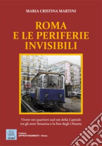 Roma e le periferie invisibili. Vivere nei quartieri sud-est della Capitale tra gli anni Sessanta e la fine degli Ottanta libro di Martini Maria Cristina