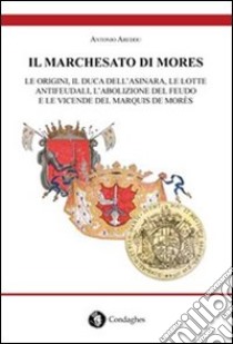 Il marchesato di Mores. Le origini, il duca dell'Asinara, le lotte antifeudali, l'abolizione del feudo e le vicende del marquis de Morès libro di Areddu Antonio