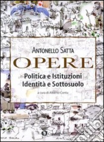 Opere. Politica e istituzioni, identità e sottosuolo libro di Satta Antonello; Contu A. (cur.)