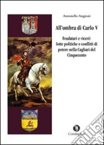 All'ombra di Carlo V. Feudatari e viceré: lotte politiche e conflitti di potere nella Cagliari del Cinquecento libro di Angioni Antonello