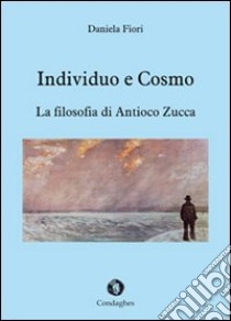 Individuo e cosmo. La filosofia di Antioco Zucca libro di Zucca Antioco; Fiori D. (cur.)