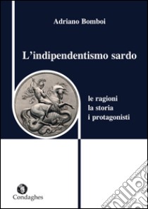 L'indipendentismo sardo. Le ragioni, la storia, i protagonisti libro di Bomboi Adriano