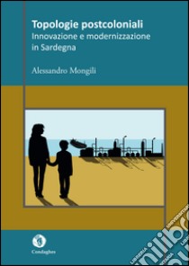 Topologie postcoloniali. Innovazione e modernizzazione in Sardegna libro di Mongili Alessandro