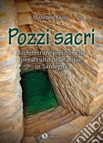 Pozzi sacri. Architetture preistoriche per il culto delle acque in Sardegna libro di Rassu Massimo