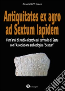 Antiquitates ex agro ad Sextum lapidem. Vent'anni di studi e ricerche sul territorio di Sestu con l'Associazione archeologica «Sextum»  libro di Greco Antonello