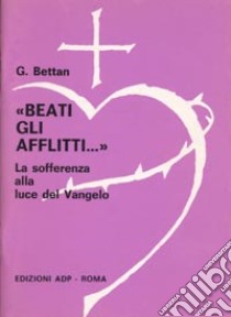 Beati gli afflitti... La sofferenza alla luce del Vangelo libro di Bettan Giorgio