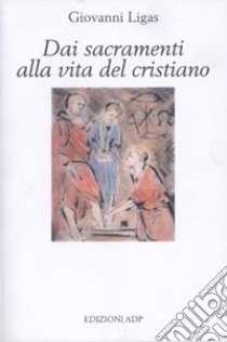 Dai sacramenti alla vita del cristiano libro di Ligas Giovanni