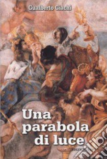 Una parabola di luce. Lettura pasquale dei restaurati affreschi del Baciccio libro di Giachi Gualberto