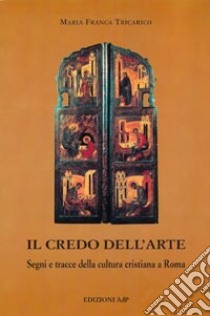 Il credo dell'arte. Segni e tracce della cultura cristiana a Roma libro di Tricarico Maria Franca