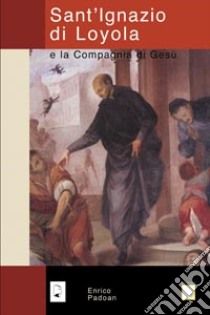 Sant'Ignazio di Loyola e la Compagnia di Gesù libro di Padoan Enrico