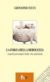 La forza dalla debolezza. Aspetti psicologici della vita spirituale libro di Cucci Giovanni