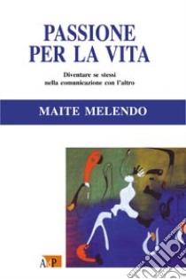 Passione per la vita. Diventare se stessi nella comunicazione con l'altro libro di Melendo Maite