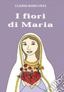 I fiori di Maria libro di Radici Pata Claudia