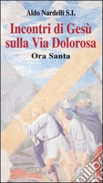 Incontri di Gesù sulla Via Dolorosa. Ora Santa libro di Nardelli Aldo