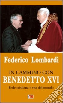 In cammino con Benedetto XVI. Fede cristiana e vita del mondo libro di Lombardi Federico