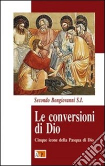 Le conversioni di Dio. Cinque icone della Pasqua di Dio libro di Bongiovanni Secondo