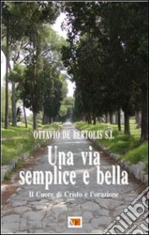 Una via semplice e bella. Il Cuore di Cristo e l'orazione libro di De Bertolis Ottavio