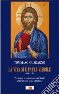 La vita si è fatta visibile (1Gv 1,2). Preghiera e conoscenza spirituale attraverso le icone ortodosse libro di Guadagno Tommaso