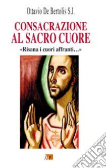 Consacrazione al sacro cuore. «Risana i cuori affranti...» libro di De Bertolis Ottavio