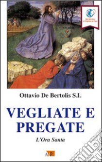 Vegliate e pregate. L'ora santa libro di De Bertolis Ottavio