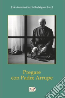 Pregare con padre Arrupe libro di García Rogríguez J. A. (cur.)