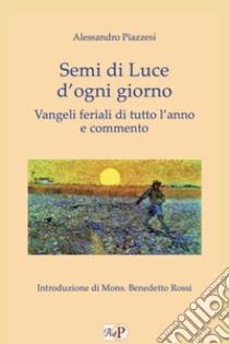 Semi di luce d'ogni giorno. Vangeli feriali di tutto l'anno e commento libro di Piazzesi Alessandro