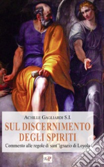 Sul discernimento degli spiriti. Commento alle regole di sant'Ignazio di Loyola. Nuova ediz. libro di Gagliardi Achille