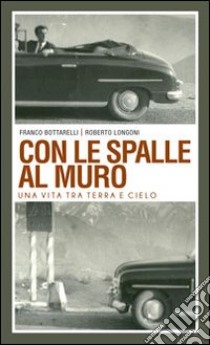 Con le spalle al muro. Una vita tra terra e cielo libro di Bottarelli Franco; Longoni Roberto